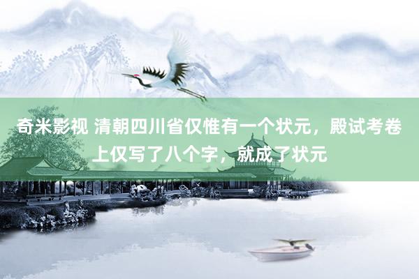 奇米影视 清朝四川省仅惟有一个状元，殿试考卷上仅写了八个字，就成了状元