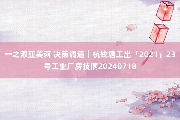 一之濑亚美莉 决策调遣｜杭钱塘工出「2021」23号工业厂房技俩20240718