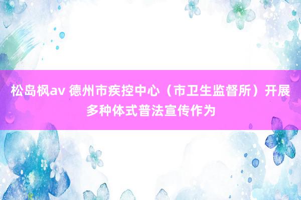 松岛枫av 德州市疾控中心（市卫生监督所）开展多种体式普法宣传作为