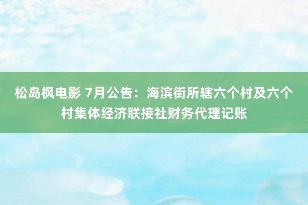 松岛枫电影 7月公告：海滨街所辖六个村及六个村集体经济联接社财务代理记账