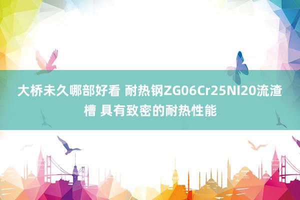 大桥未久哪部好看 耐热钢ZG06Cr25NI20流渣槽 具有致密的耐热性能