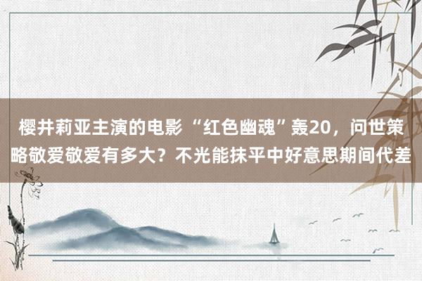 樱井莉亚主演的电影 “红色幽魂”轰20，问世策略敬爱敬爱有多大？不光能抹平中好意思期间代差