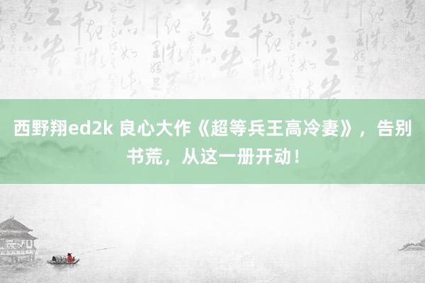 西野翔ed2k 良心大作《超等兵王高冷妻》，告别书荒，从这一册开动！