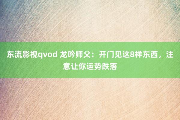 东流影视qvod 龙吟师父：开门见这8样东西，注意让你运势跌落