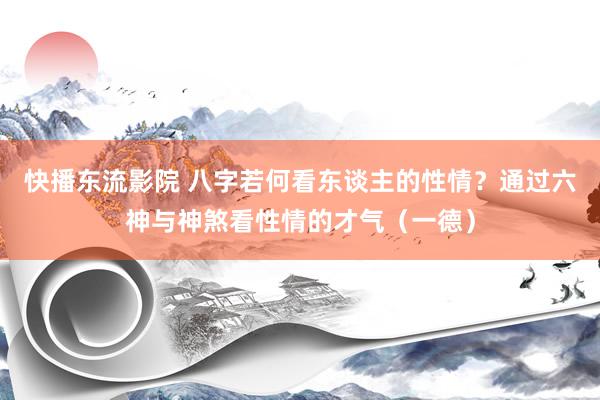 快播东流影院 八字若何看东谈主的性情？通过六神与神煞看性情的才气（一德）