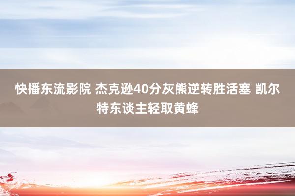 快播东流影院 杰克逊40分灰熊逆转胜活塞 凯尔特东谈主轻取黄蜂