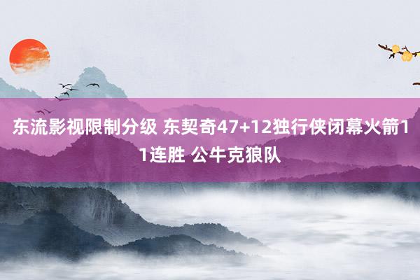 东流影视限制分级 东契奇47+12独行侠闭幕火箭11连胜 公牛克狼队