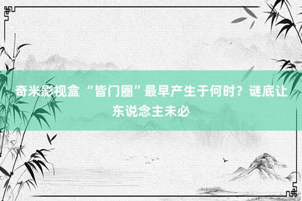 奇米影视盒 “皆门圈”最早产生于何时？谜底让东说念主未必