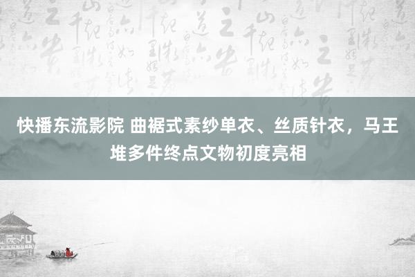 快播东流影院 曲裾式素纱单衣、丝质针衣，马王堆多件终点文物初度亮相