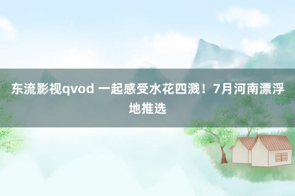 东流影视qvod 一起感受水花四溅！7月河南漂浮地推选