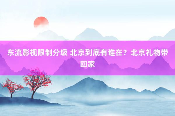 东流影视限制分级 北京到底有谁在？北京礼物带回家