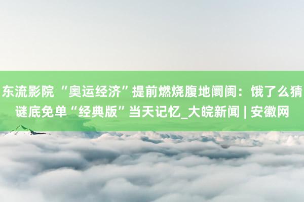 东流影院 “奥运经济”提前燃烧腹地阛阓：饿了么猜谜底免单“经典版”当天记忆_大皖新闻 | 安徽网