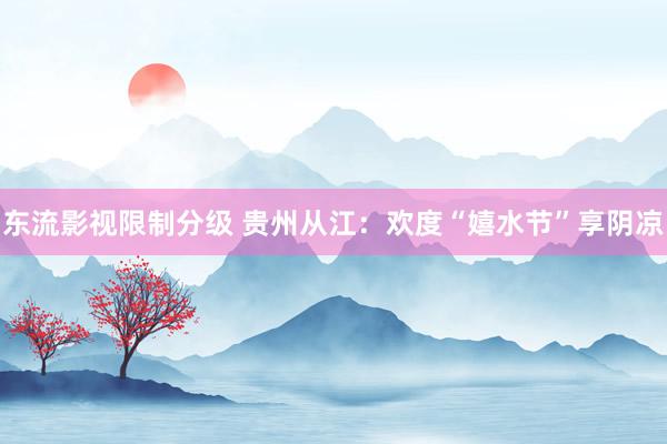 东流影视限制分级 贵州从江：欢度“嬉水节”享阴凉