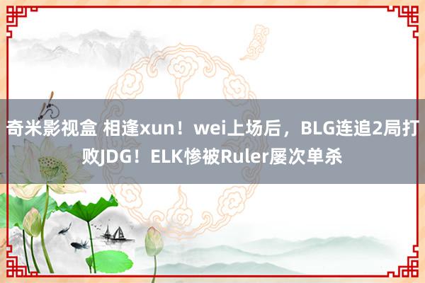 奇米影视盒 相逢xun！wei上场后，BLG连追2局打败JDG！ELK惨被Ruler屡次单杀