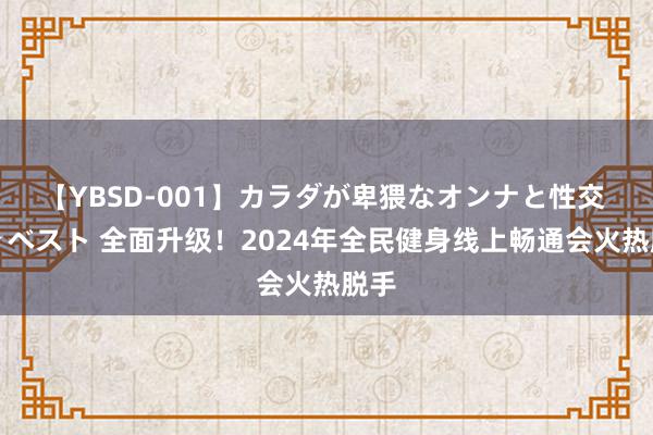 【YBSD-001】カラダが卑猥なオンナと性交 ザ★ベスト 全面升级！2024年全民健身线上畅通会火热脱手