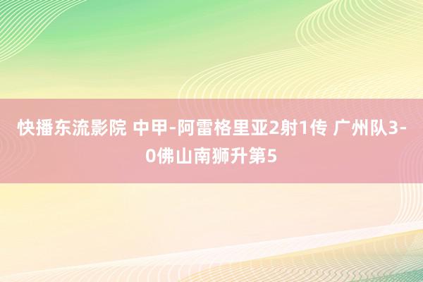 快播东流影院 中甲-阿雷格里亚2射1传 广州队3-0佛山南狮升第5