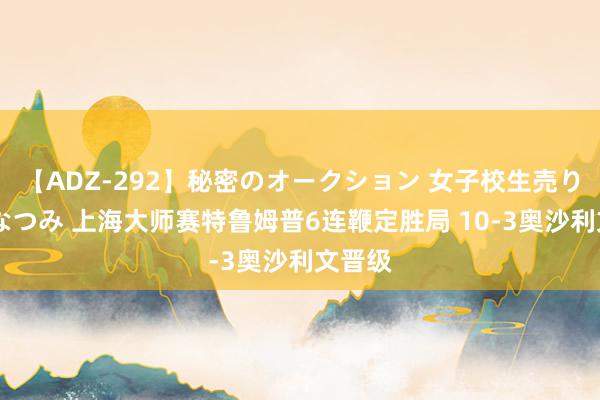 【ADZ-292】秘密のオークション 女子校生売ります なつみ 上海大师赛特鲁姆普6连鞭定胜局 10-3奥沙利文晋级