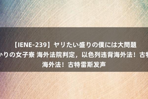 【IENE-239】ヤリたい盛りの僕には大問題！裸族ばかりの女子寮 海外法院判定，以色列违背海外法！古特雷斯发声