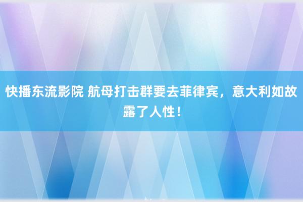 快播东流影院 航母打击群要去菲律宾，意大利如故露了人性！