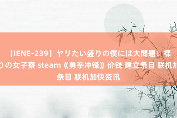 【IENE-239】ヤリたい盛りの僕には大問題！裸族ばかりの女子寮 steam《勇拳冲锋》价钱 建立条目 联机加快资讯