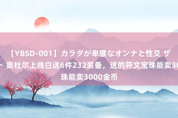 【YBSD-001】カラダが卑猥なオンナと性交 ザ★ベスト 奥杜尔上线白送6件232装备，送的符文宝珠能卖3000金币