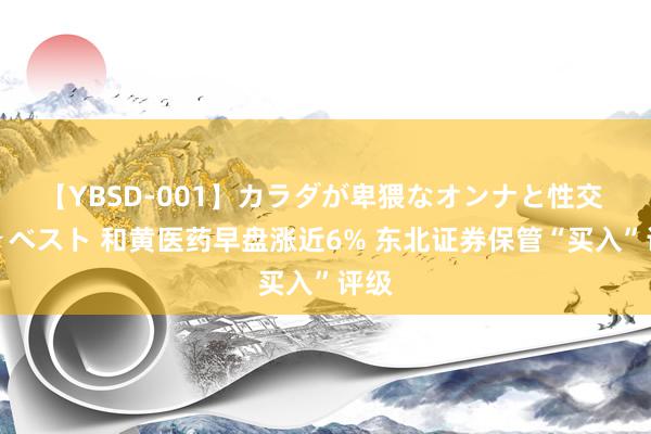 【YBSD-001】カラダが卑猥なオンナと性交 ザ★ベスト 和黄医药早盘涨近6% 东北证券保管“买入”评级