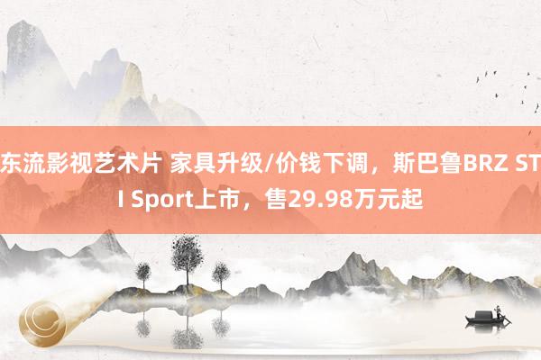 东流影视艺术片 家具升级/价钱下调，斯巴鲁BRZ STI Sport上市，售29.98万元起