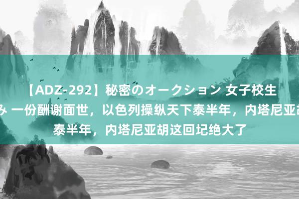 【ADZ-292】秘密のオークション 女子校生売ります なつみ 一份酬谢面世，以色列操纵天下泰半年，内塔尼亚胡这回圮绝大了