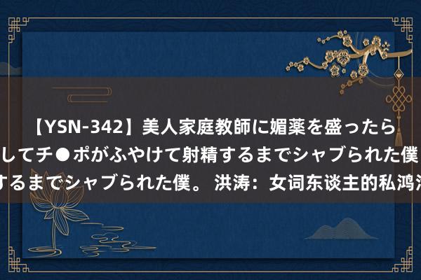 【YSN-342】美人家庭教師に媚薬を盛ったら、ドすけべぇ先生に豹変してチ●ポがふやけて射精するまでシャブられた僕。 洪涛：女词东谈主的私鸿沟