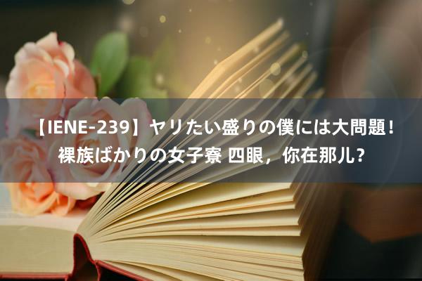 【IENE-239】ヤリたい盛りの僕には大問題！裸族ばかりの女子寮 四眼，你在那儿？