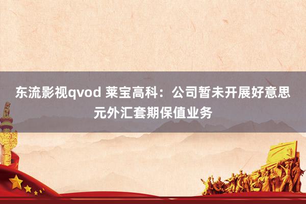 东流影视qvod 莱宝高科：公司暂未开展好意思元外汇套期保值业务