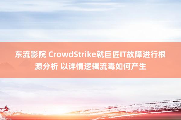 东流影院 CrowdStrike就巨匠IT故障进行根源分析 以详情逻辑流毒如何产生