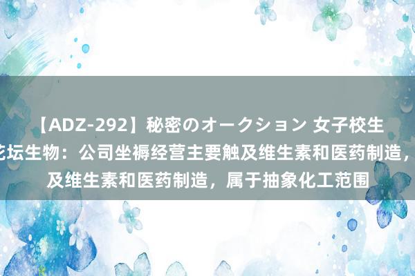 【ADZ-292】秘密のオークション 女子校生売ります なつみ 花坛生物：公司坐褥经营主要触及维生素和医药制造，属于抽象化工范围