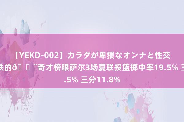 【YEKD-002】カラダが卑猥なオンナと性交 这家给他铁的🔨奇才榜眼萨尔3场夏联投篮掷中率19.5% 三分11.8%