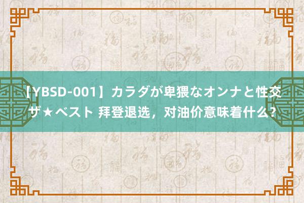 【YBSD-001】カラダが卑猥なオンナと性交 ザ★ベスト 拜登退选，对油价意味着什么？