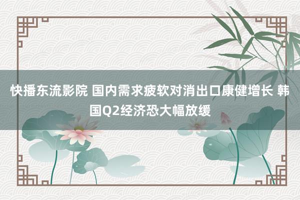 快播东流影院 国内需求疲软对消出口康健增长 韩国Q2经济恐大幅放缓