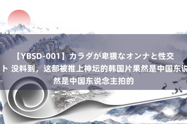 【YBSD-001】カラダが卑猥なオンナと性交 ザ★ベスト 没料到，这部被推上神坛的韩国片果然是中国东说念主拍的