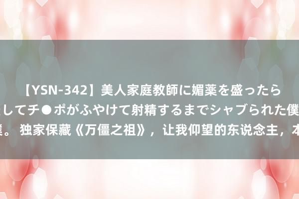 【YSN-342】美人家庭教師に媚薬を盛ったら、ドすけべぇ先生に豹変してチ●ポがふやけて射精するまでシャブられた僕。 独家保藏《万僵之祖》，让我仰望的东说念主，本来是这样神一般的存在！