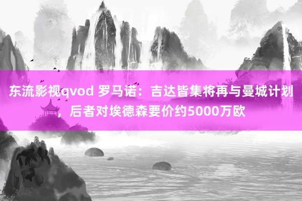 东流影视qvod 罗马诺：吉达皆集将再与曼城计划，后者对埃德森要价约5000万欧