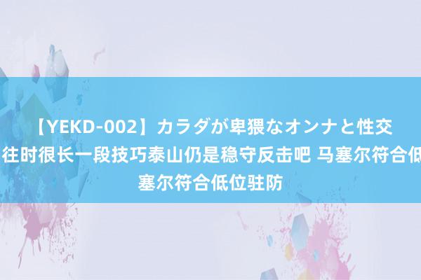 【YEKD-002】カラダが卑猥なオンナと性交 记者：往时很长一段技巧泰山仍是稳守反击吧 马塞尔符合低位驻防