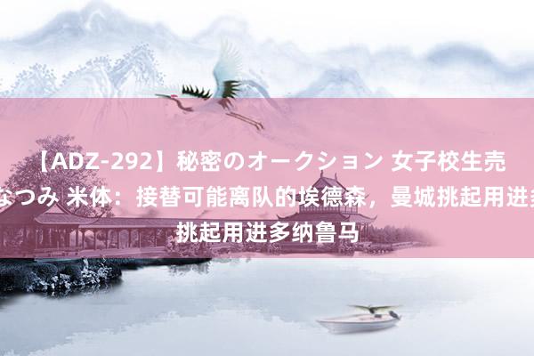 【ADZ-292】秘密のオークション 女子校生売ります なつみ 米体：接替可能离队的埃德森，曼城挑起用进多纳鲁马