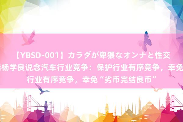 【YBSD-001】カラダが卑猥なオンナと性交 ザ★ベスト 祥瑞杨学良说念汽车行业竞争：保护行业有序竞争，幸免“劣币完结良币”