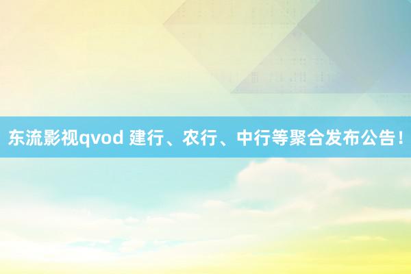 东流影视qvod 建行、农行、中行等聚合发布公告！