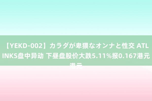 【YEKD-002】カラダが卑猥なオンナと性交 ATLINKS盘中异动 下昼盘股价大跌5.11%报0.167港元