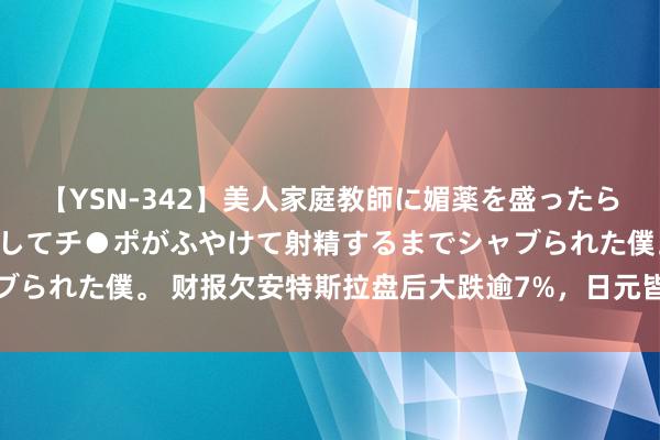 【YSN-342】美人家庭教師に媚薬を盛ったら、ドすけべぇ先生に豹変してチ●ポがふやけて射精するまでシャブられた僕。 财报欠安特斯拉盘后大跌逾7%，日元皆集第三天走强