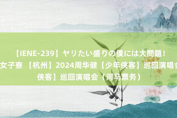 【IENE-239】ヤリたい盛りの僕には大問題！裸族ばかりの女子寮 【杭州】2024周华健【少年侠客】巡回演唱会（河马票务）