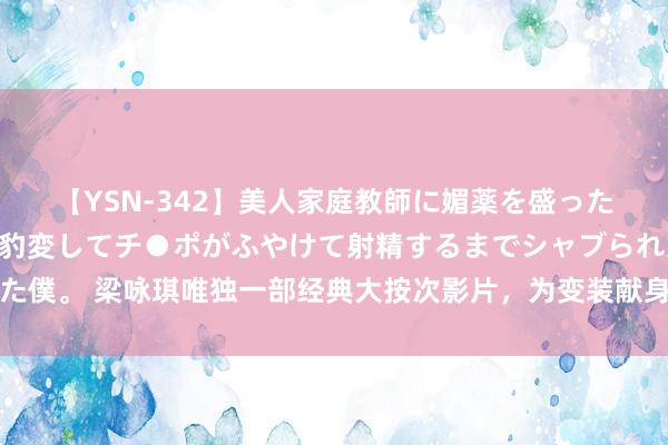 【YSN-342】美人家庭教師に媚薬を盛ったら、ドすけべぇ先生に豹変してチ●ポがふやけて射精するまでシャブられた僕。 梁咏琪唯独一部经典大按次影片，为变装献身，按次突破令东谈主吟唱