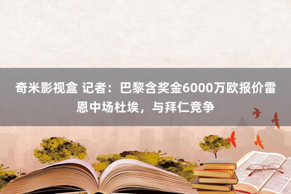 奇米影视盒 记者：巴黎含奖金6000万欧报价雷恩中场杜埃，与拜仁竞争