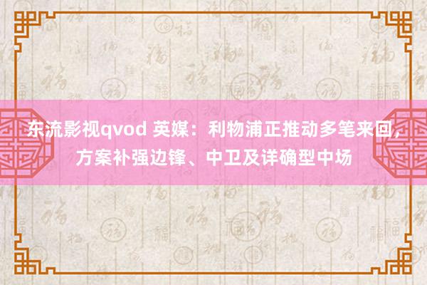 东流影视qvod 英媒：利物浦正推动多笔来回，方案补强边锋、中卫及详确型中场