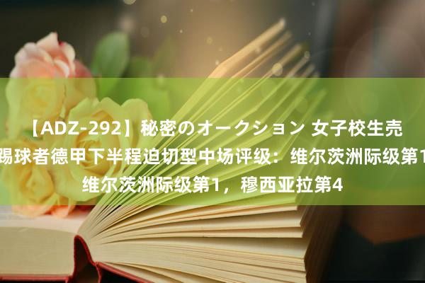 【ADZ-292】秘密のオークション 女子校生売ります なつみ 踢球者德甲下半程迫切型中场评级：维尔茨洲际级第1，穆西亚拉第4